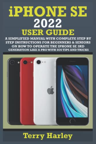 A Comprehensive User Guide for iPhone SE 2022: Step-by-Step Instructions for Beginners & Seniors to Master the iPhone SE 3rd Generation with iPados Tips