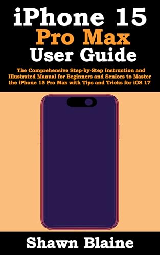 iPhone 15 Pro Max User Guide: Step-by-Step Manual for Beginners to Master iOS 17