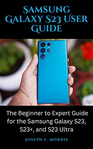 Samsung Galaxy S23 User Guide: A Comprehensive Tutorial for Beginners to Experts on the Samsung Galaxy S23 Series (S23, S23+, S23 Ultra)